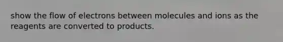 show the flow of electrons between molecules and ions as the reagents are converted to products.