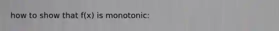 how to show that f(x) is monotonic: