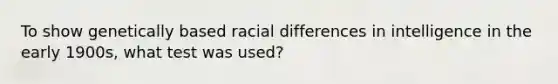 To show genetically based racial differences in intelligence in the early 1900s, what test was used?