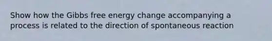 Show how the Gibbs free energy change accompanying a process is related to the direction of spontaneous reaction