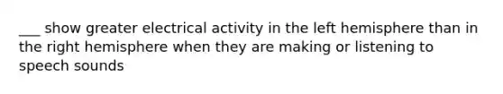 ___ show greater electrical activity in the left hemisphere than in the right hemisphere when they are making or listening to speech sounds