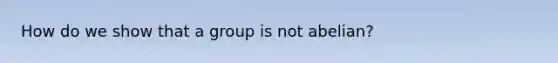 How do we show that a group is not abelian?