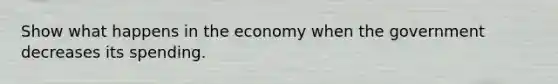 Show what happens in the economy when the government decreases its spending.