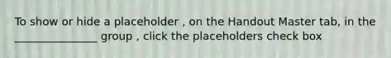 To show or hide a placeholder , on the Handout Master tab, in the _______________ group , click the placeholders check box