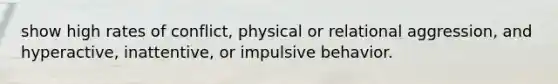 show high rates of conflict, physical or relational aggression, and hyperactive, inattentive, or impulsive behavior.