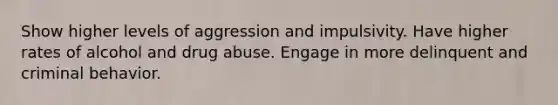 Show higher levels of aggression and impulsivity. Have higher rates of alcohol and drug abuse. Engage in more delinquent and criminal behavior.