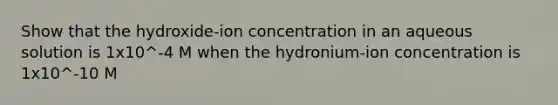 Show that the hydroxide-ion concentration in an aqueous solution is 1x10^-4 M when the hydronium-ion concentration is 1x10^-10 M