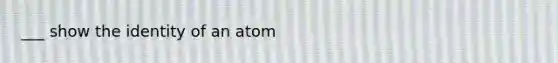 ___ show the identity of an atom