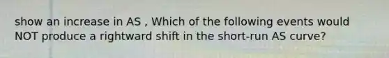 show an increase in AS , Which of the following events would NOT produce a rightward shift in the​ short-run AS​ curve?