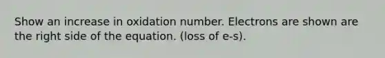 Show an increase in oxidation number. Electrons are shown are the right side of the equation. (loss of e-s).