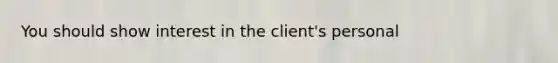 You should show interest in the client's personal