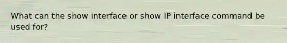 What can the show interface or show IP interface command be used for?