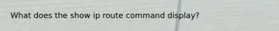 What does the show ip route command display?