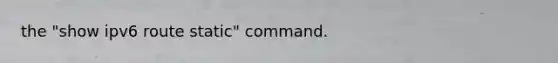 the "show ipv6 route static" command.