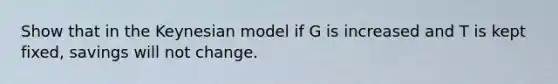 Show that in the Keynesian model if G is increased and T is kept fixed, savings will not change.