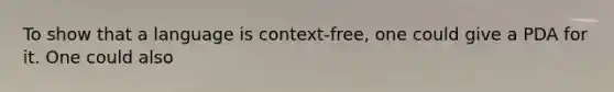 To show that a language is context-free, one could give a PDA for it. One could also