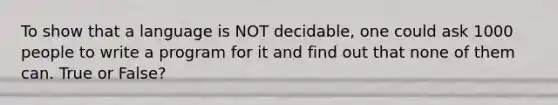 To show that a language is NOT decidable, one could ask 1000 people to write a program for it and find out that none of them can. True or False?