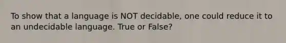 To show that a language is NOT decidable, one could reduce it to an undecidable language. True or False?