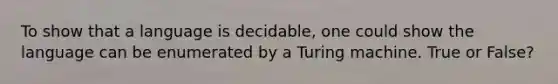 To show that a language is decidable, one could show the language can be enumerated by a Turing machine. True or False?