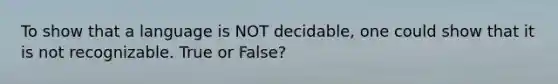 To show that a language is NOT decidable, one could show that it is not recognizable. True or False?