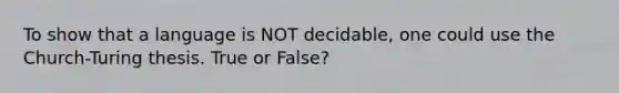 To show that a language is NOT decidable, one could use the Church-Turing thesis. True or False?