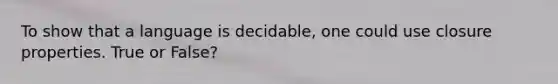 To show that a language is decidable, one could use closure properties. True or False?