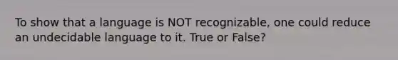 To show that a language is NOT recognizable, one could reduce an undecidable language to it. True or False?