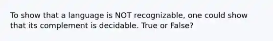 To show that a language is NOT recognizable, one could show that its complement is decidable. True or False?