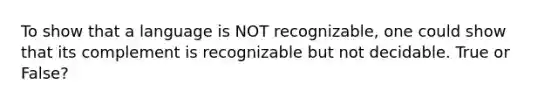 To show that a language is NOT recognizable, one could show that its complement is recognizable but not decidable. True or False?