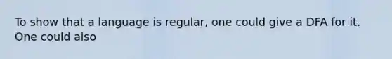 To show that a language is regular, one could give a DFA for it. One could also