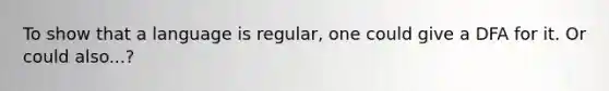 To show that a language is regular, one could give a DFA for it. Or could also...?