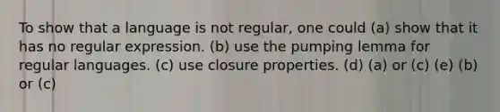 To show that a language is not regular, one could (a) show that it has no regular expression. (b) use the pumping lemma for regular languages. (c) use closure properties. (d) (a) or (c) (e) (b) or (c)