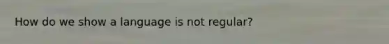 How do we show a language is not regular?