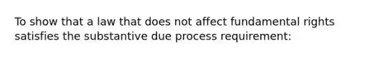 To show that a law that does not affect fundamental rights satisfies the substantive due process requirement: