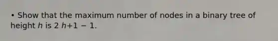 • Show that the maximum number of nodes in a binary tree of height ℎ is 2 ℎ+1 − 1.