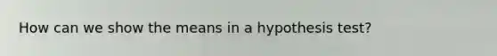 How can we show the means in a hypothesis test?