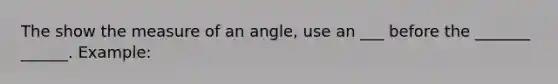 The show the measure of an angle, use an ___ before the _______ ______. Example: