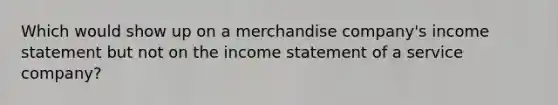 Which would show up on a merchandise company's income statement but not on the income statement of a service company?