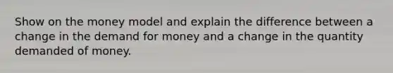 Show on the money model and explain the difference between a change in the demand for money and a change in the quantity demanded of money.