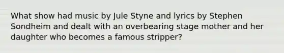 What show had music by Jule Styne and lyrics by Stephen Sondheim and dealt with an overbearing stage mother and her daughter who becomes a famous stripper?