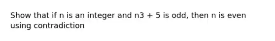 Show that if n is an integer and n3 + 5 is odd, then n is even using contradiction