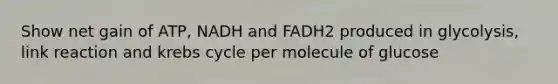 Show net gain of ATP, NADH and FADH2 produced in glycolysis, link reaction and krebs cycle per molecule of glucose