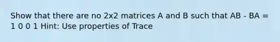 Show that there are no 2x2 matrices A and B such that AB - BA = 1 0 0 1 Hint: Use properties of Trace