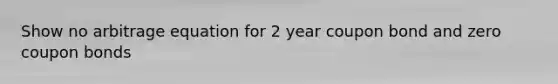 Show no arbitrage equation for 2 year coupon bond and zero coupon bonds