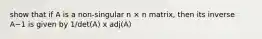 show that if A is a non-singular n × n matrix, then its inverse A−1 is given by 1/det(A) x adj(A)