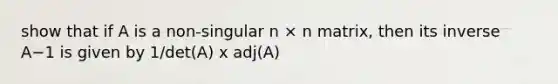 show that if A is a non-singular n × n matrix, then its inverse A−1 is given by 1/det(A) x adj(A)