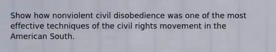 Show how nonviolent civil disobedience was one of the most effective techniques of <a href='https://www.questionai.com/knowledge/kwq766eC44-the-civil-rights-movement' class='anchor-knowledge'>the civil rights movement</a> in the American South.