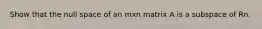 Show that the null space of an mxn matrix A is a subspace of Rn.