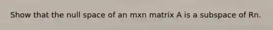 Show that the null space of an mxn matrix A is a subspace of Rn.
