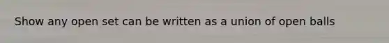 Show any open set can be written as a union of open balls